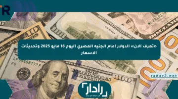 «تعرف الآن» الدولار أمام الجنيه المصري اليوم 16 مايو 2025 وتحديثات الأسعار
